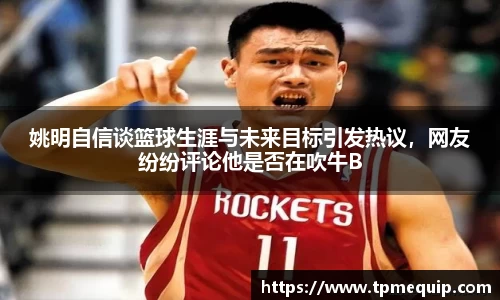 姚明自信谈篮球生涯与未来目标引发热议，网友纷纷评论他是否在吹牛B