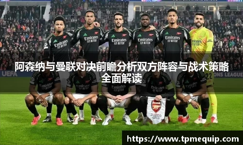 阿森纳与曼联对决前瞻分析双方阵容与战术策略全面解读