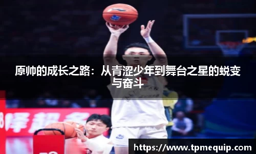 原帅的成长之路：从青涩少年到舞台之星的蜕变与奋斗
