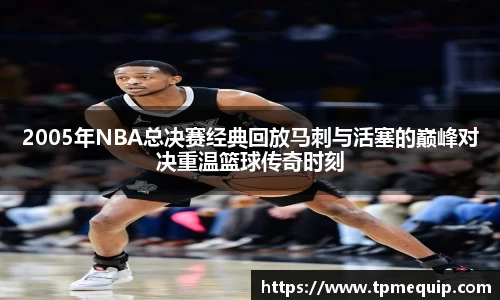 2005年NBA总决赛经典回放马刺与活塞的巅峰对决重温篮球传奇时刻