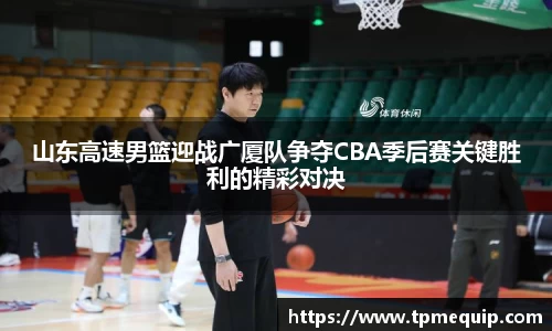 山东高速男篮迎战广厦队争夺CBA季后赛关键胜利的精彩对决