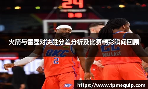火箭与雷霆对决胜分差分析及比赛精彩瞬间回顾