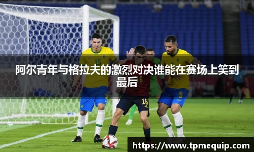 阿尔青年与格拉夫的激烈对决谁能在赛场上笑到最后